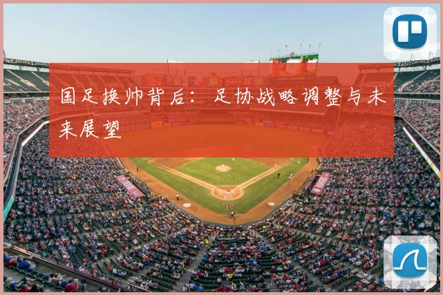 国足换帅背后：足协战略调整与未来展望