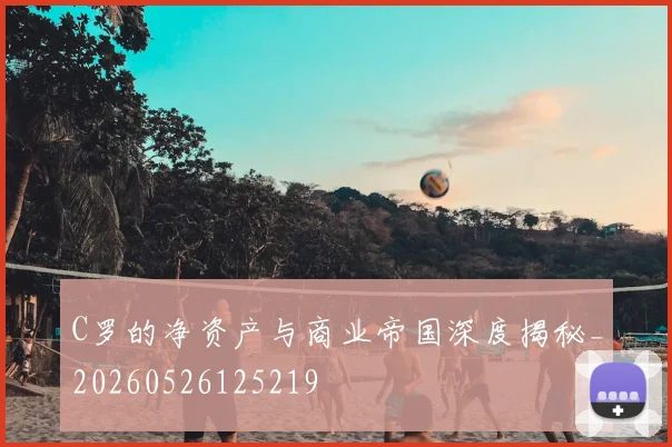 C罗的净资产与商业帝国深度揭秘_20260526125219