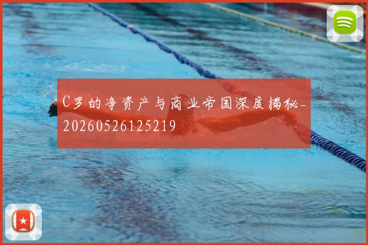 C罗的净资产与商业帝国深度揭秘_20260526125219