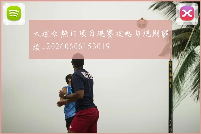 大运会热门项目观赛攻略与规则解读_20260606153019