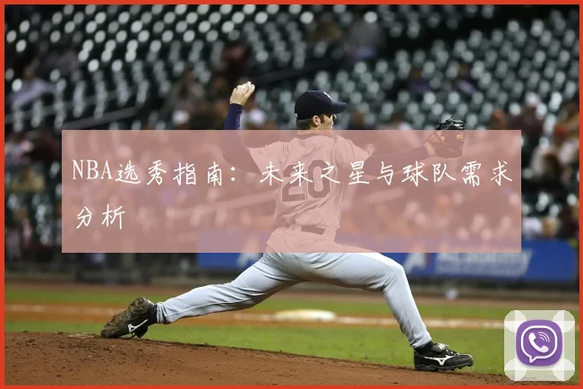 NBA选秀指南：未来之星与球队需求分析