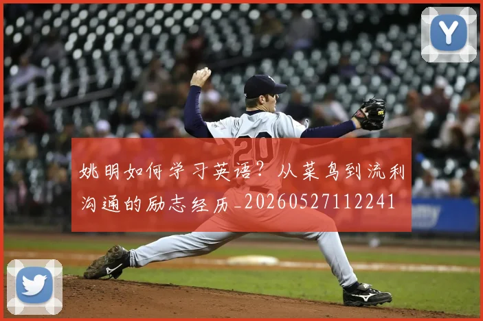 姚明如何学习英语？从菜鸟到流利沟通的励志经历_20260527112241