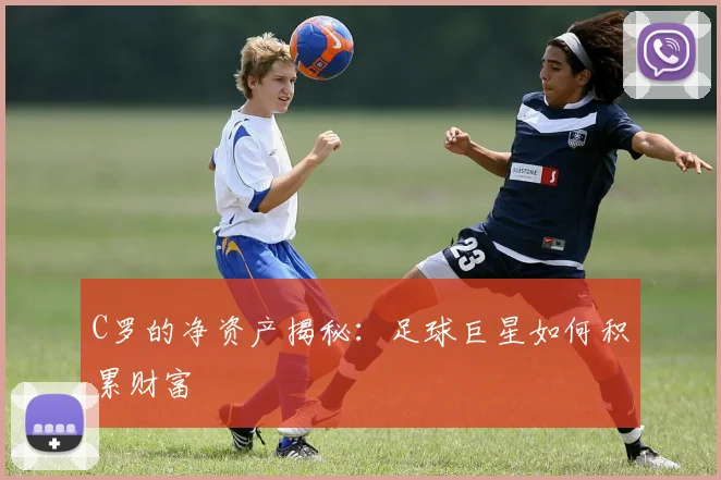 C罗的净资产揭秘:足球巨星如何积累财富