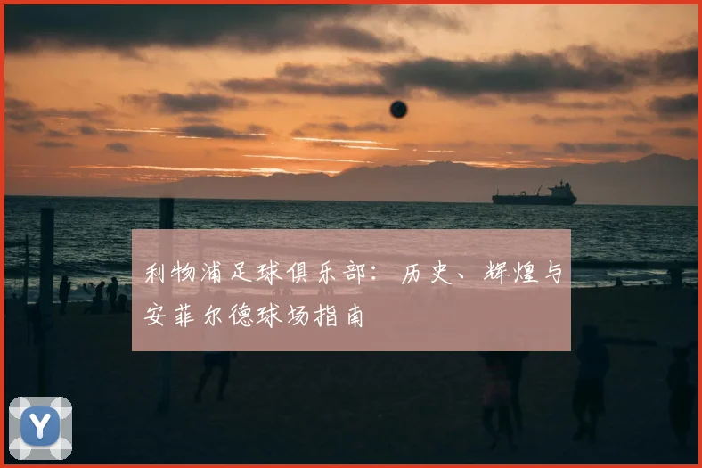 利物浦足球俱乐部：历史、辉煌与安菲尔德球场指南