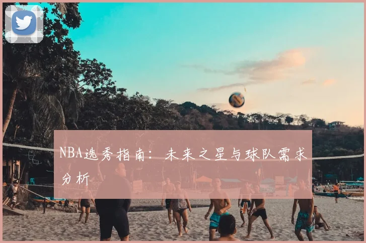 NBA选秀指南：未来之星与球队需求分析