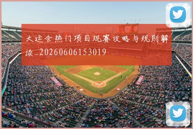 大运会热门项目观赛攻略与规则解读_20260606153019