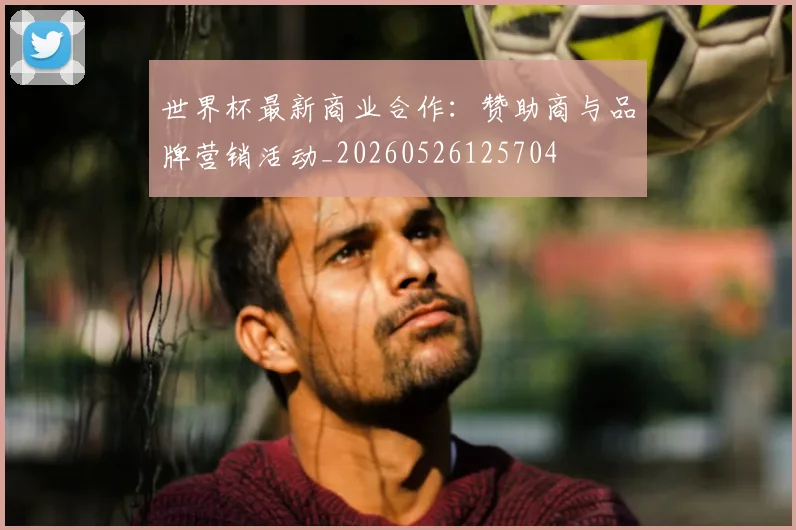世界杯最新商业合作：赞助商与品牌营销活动_20260526125704