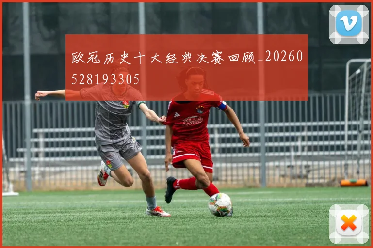 欧冠历史十大经典决赛回顾_20260528193305