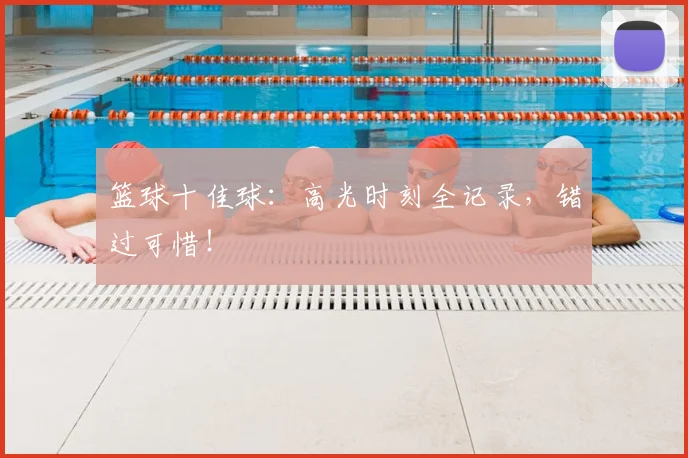 篮球十佳球：高光时刻全记录，错过可惜！