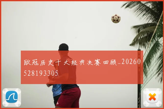 欧冠历史十大经典决赛回顾_20260528193305