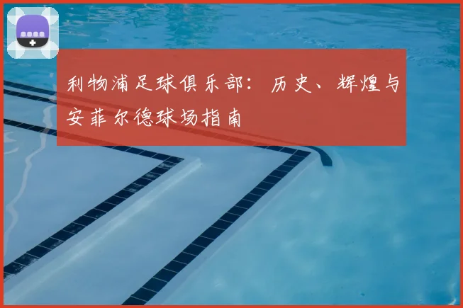 利物浦足球俱乐部:历史、辉煌与安菲尔德球场指南