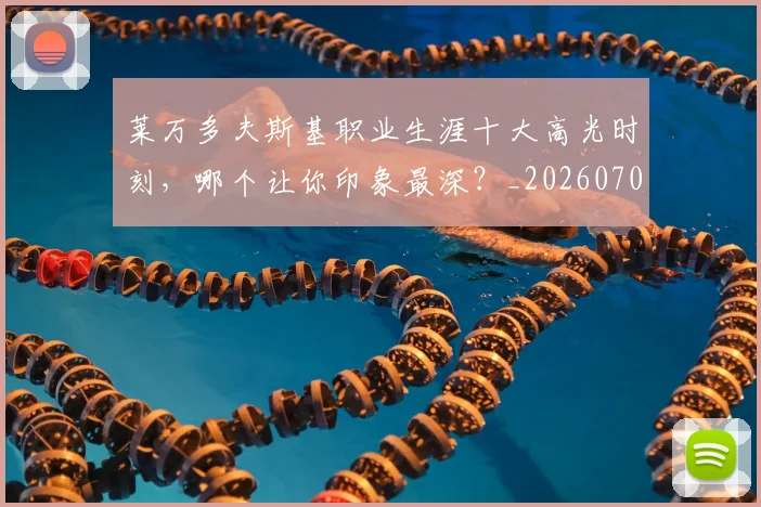 莱万多夫斯基职业生涯十大高光时刻,哪个让你印象最深?_20260703181808