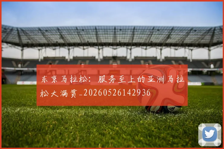 东京马拉松：服务至上的亚洲马拉松大满贯_20260526142936