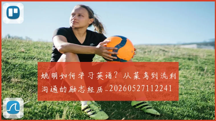 姚明如何学习英语?从菜鸟到流利沟通的励志经历_20260527112241
