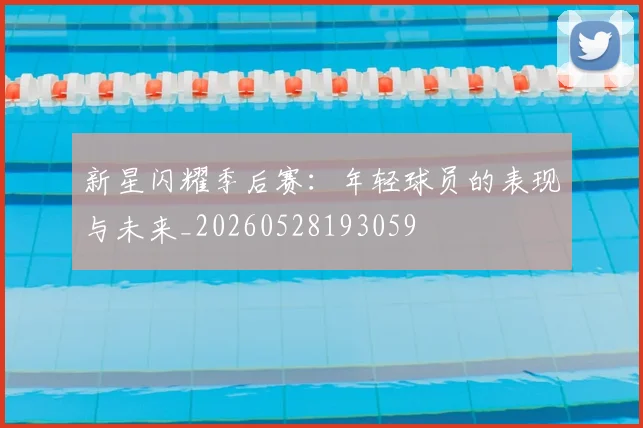 新星闪耀季后赛：年轻球员的表现与未来_20260528193059