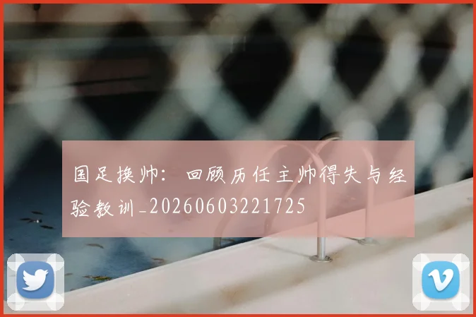 国足换帅：回顾历任主帅得失与经验教训_20260603221725